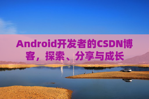 Android开发者的CSDN博客，探索、分享与成长